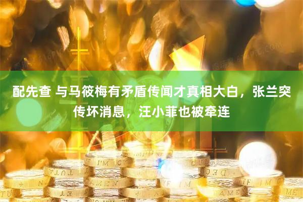配先查 与马筱梅有矛盾传闻才真相大白，张兰突传坏消息，汪小菲也被牵连