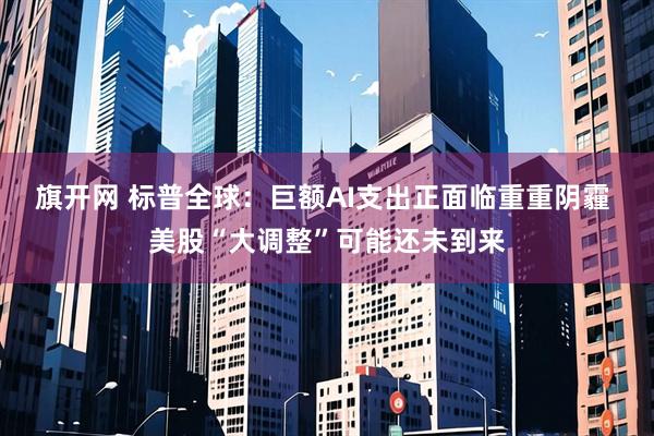 旗开网 标普全球：巨额AI支出正面临重重阴霾 美股“大调整”可能还未到来