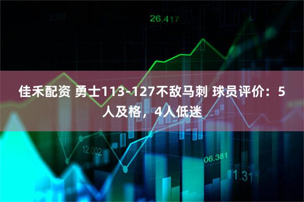 佳禾配资 勇士113-127不敌马刺 球员评价：5人及格，4人低迷