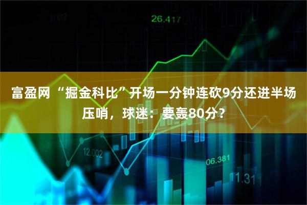 富盈网 “掘金科比”开场一分钟连砍9分还进半场压哨，球迷：要轰80分？