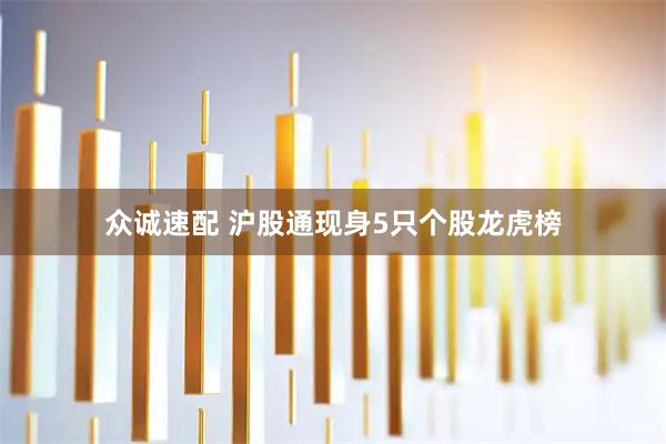 众诚速配 沪股通现身5只个股龙虎榜