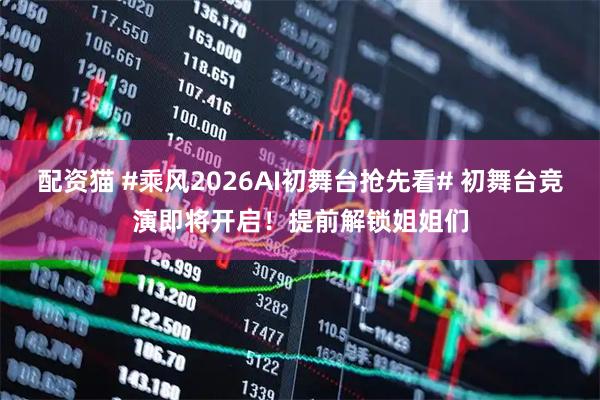配资猫 #乘风2026AI初舞台抢先看# 初舞台竞演即将开启！提前解锁姐姐们