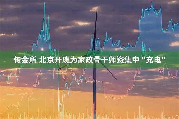 传金所 北京开班为家政骨干师资集中“充电”