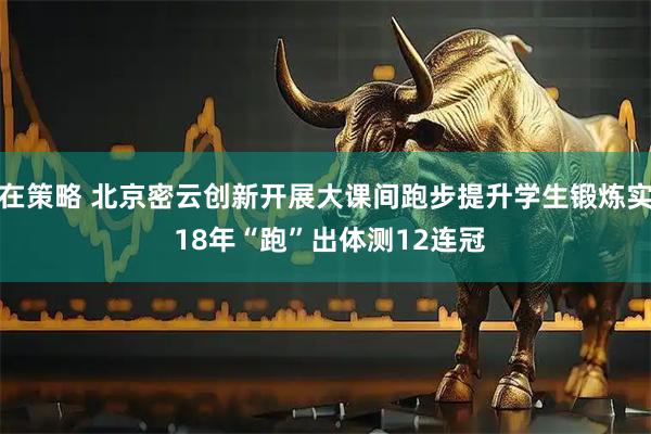 赢在策略 北京密云创新开展大课间跑步提升学生锻炼实效 18年“跑”出体测12连冠