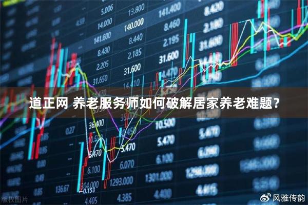 道正网 养老服务师如何破解居家养老难题？
