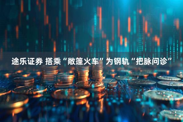 途乐证券 搭乘“敞篷火车”为钢轨“把脉问诊”