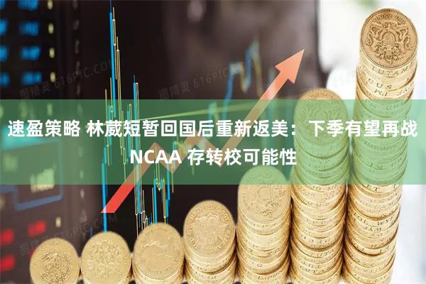 速盈策略 林葳短暂回国后重新返美：下季有望再战NCAA 存转校可能性