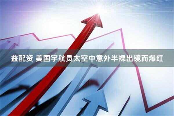 益配资 美国宇航员太空中意外半裸出镜而爆红
