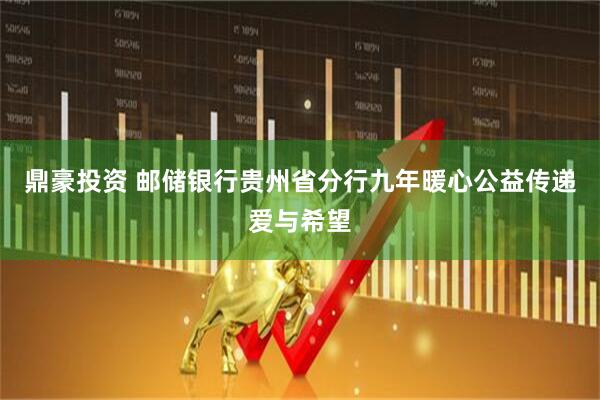 鼎豪投资 邮储银行贵州省分行九年暖心公益传递爱与希望