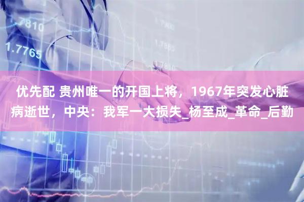 优先配 贵州唯一的开国上将，1967年突发心脏病逝世，中央：我军一大损失_杨至成_革命_后勤