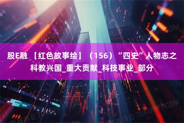 股E融 【红色故事绘】（156）“四史”人物志之科教兴国_重大贡献_科技事业_部分