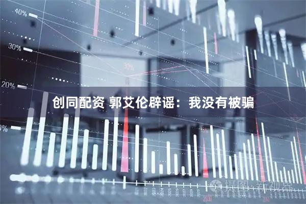 创同配资 郭艾伦辟谣：我没有被骗