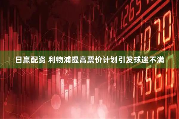日赢配资 利物浦提高票价计划引发球迷不满